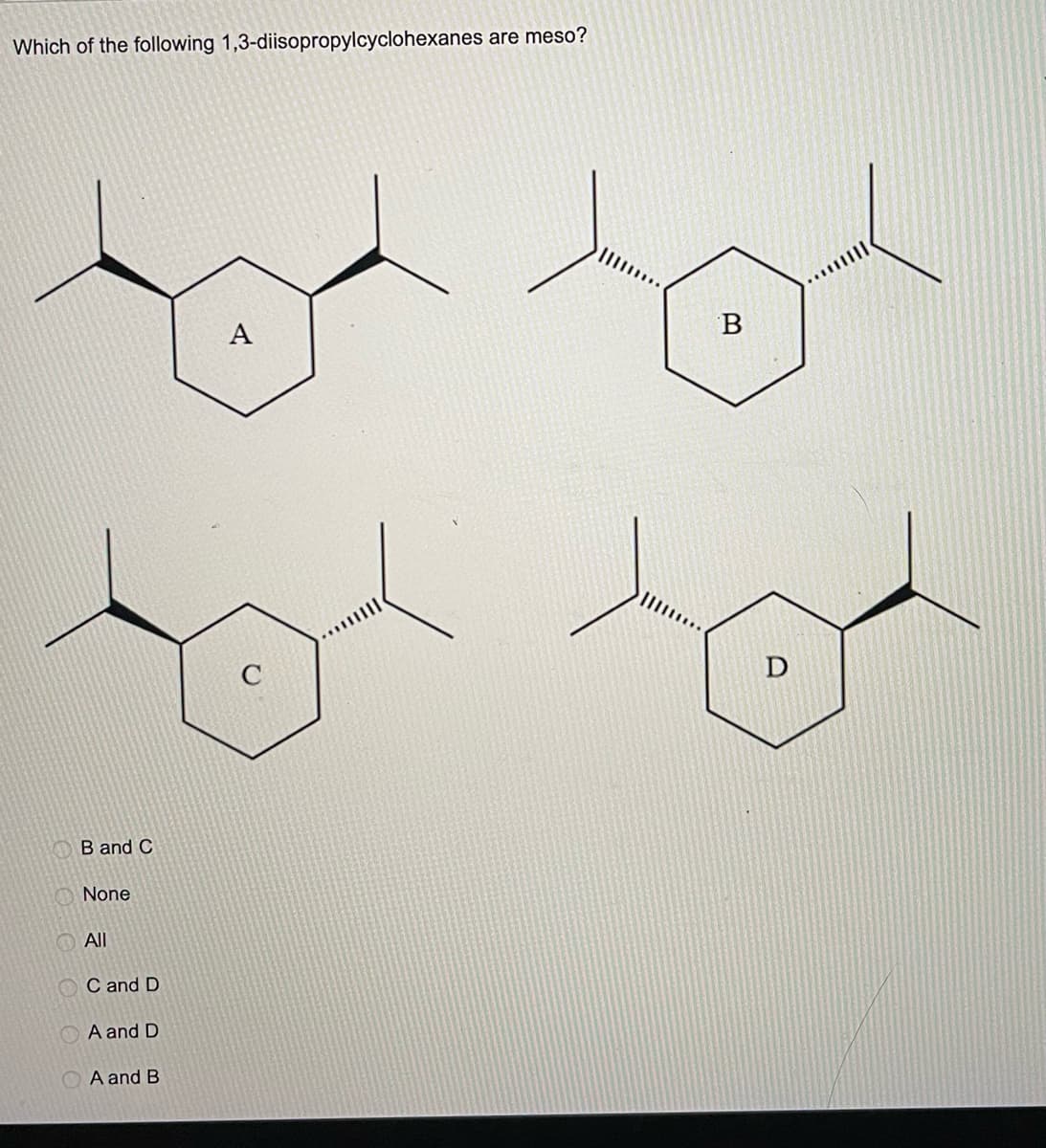 Which of the following 1,3-diisopropylcyclohexanes are meso?
A
B and C
None
All
C and D
A and D
A and B
