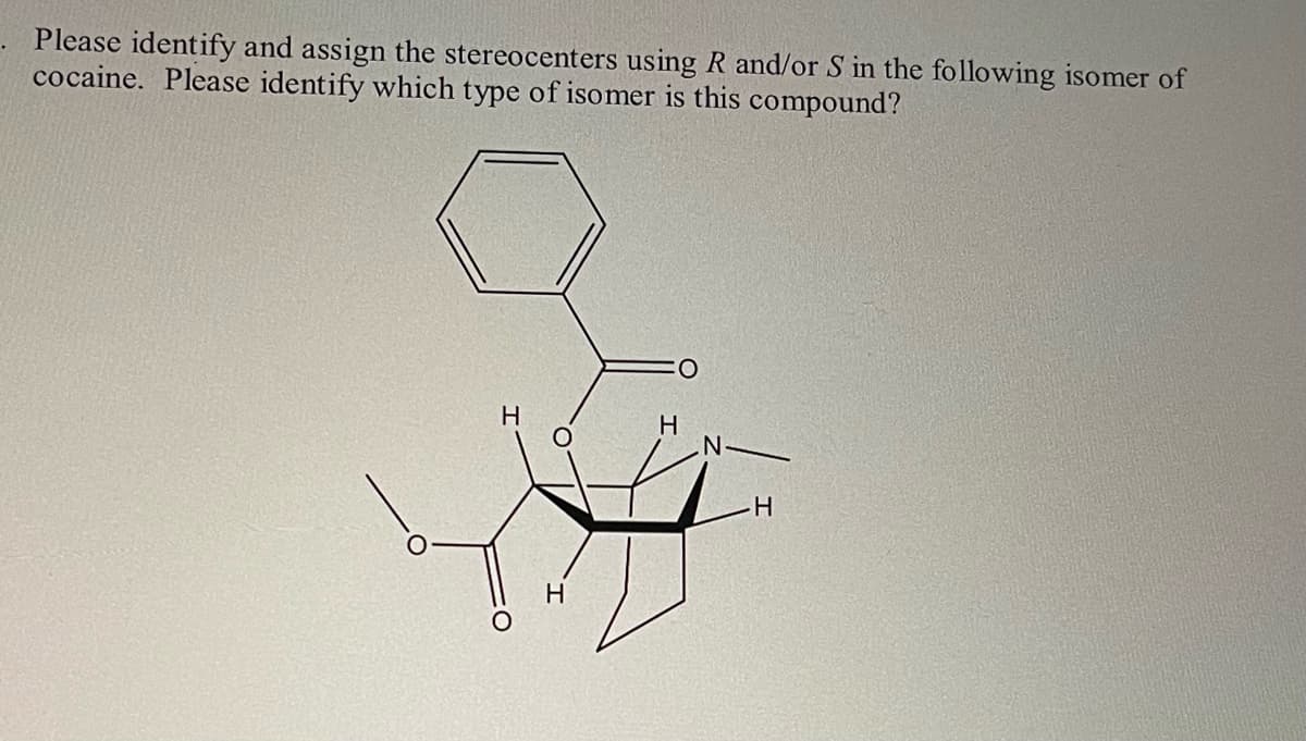 Please identify and assign the stereocenters using R and/or S in the following isomer of
cocaine. Please identify which type of isomer is this compound?
H
H
