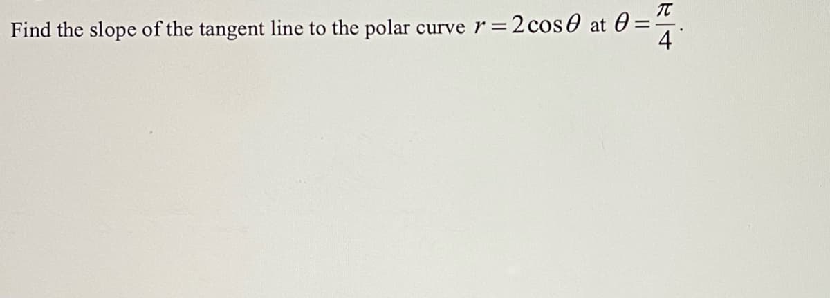 Find the slope of the tangent line to the polar
curve r =2cos0 at 0
4
