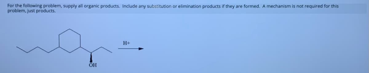 For the following problem, supply all organic products. Include any substitution or elimination products if they are formed. A mechanism is not required for this
problem, just products.
H+
OH
