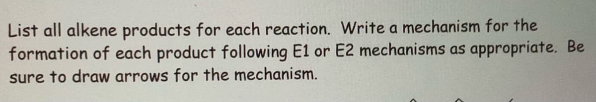 List all alkene products for each reaction. Write a mechanism for the
formation of each product following E1 or E2 mechanisms as appropriate. Be
sure to draw arrows for the mechanism.
