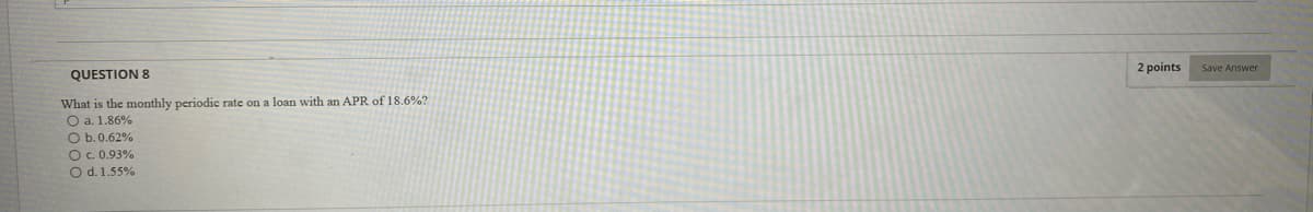 2 points
Save Answer
QUESTION 8
What is the monthly periodic rate on a loan with an APR of 18.6%?
O a. 1.86%
O b.0.62%
O.0.93%
O d. 1.55%
