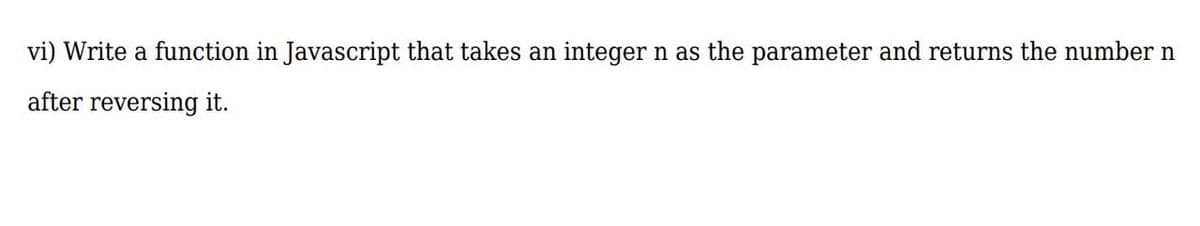 vi) Write a function in Javascript that takes an integer n as the parameter and returns the number n
after reversing it.
