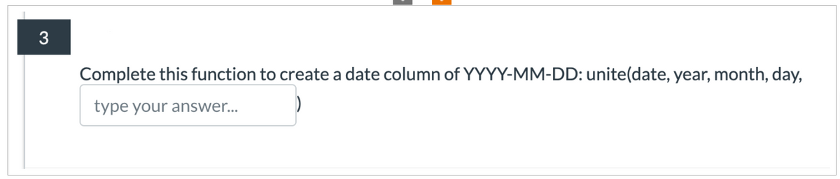 3
Complete this function to create a date column of YYYY-MM-DD: unite(date, year, month, day,
type your answer...