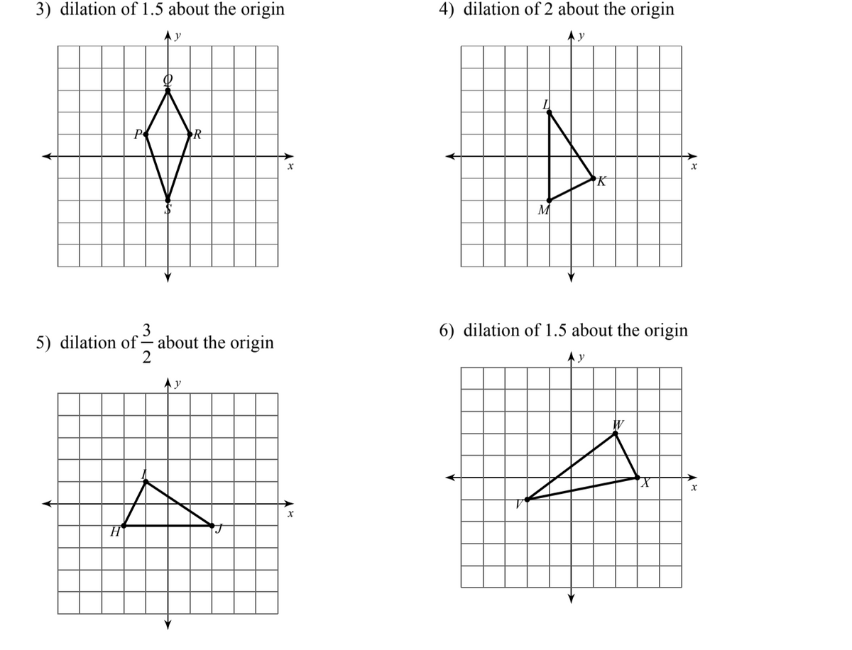 3) dilation of 1.5 about the origin
4) dilation of 2 about the origin
y
A y
P
R
K
M
6) dilation of 1.5 about the origin
3
5) dilation of – about the origin
2
W
H
