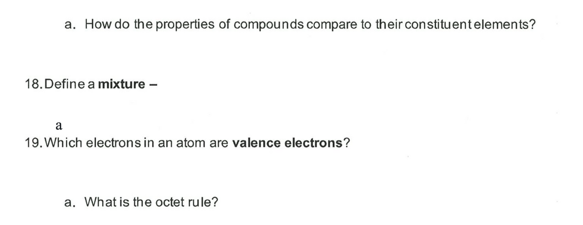 a. How do the properties of compounds compare to their constituentelements?
18.Define a mixture –
a
19. Which electrons in an atom are valence electrons?
a. What is the octet rule?
