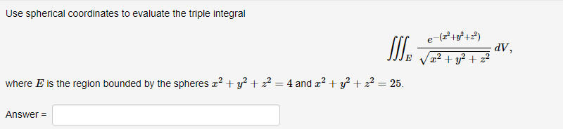 Use spherical coordinates to evaluate the triple integral
I.
e
x² + y? + z?
“AP
where E is the region bounded by the spheres a? + y? + 2² = 4 and æ² + y² + z² = 25.
Answer =
