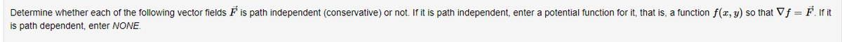 Determine whether each of the following vector fields F is path independent (conservative) or not. If it is path independent, enter a potential function for it, that is, a function f(x, y) so that Vf = F. If it
is path dependent, enter NONE.
