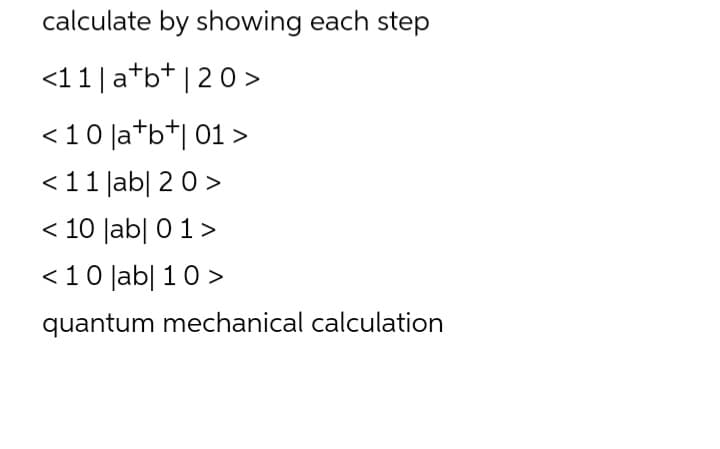 calculate by showing each step
<11| atb* |20>
<10 |a*b*| 01 >
<11 |ab| 20 >
< 10 Jab| 0 1>
<10 Jab| 10 >
quantum mechanical calculation
