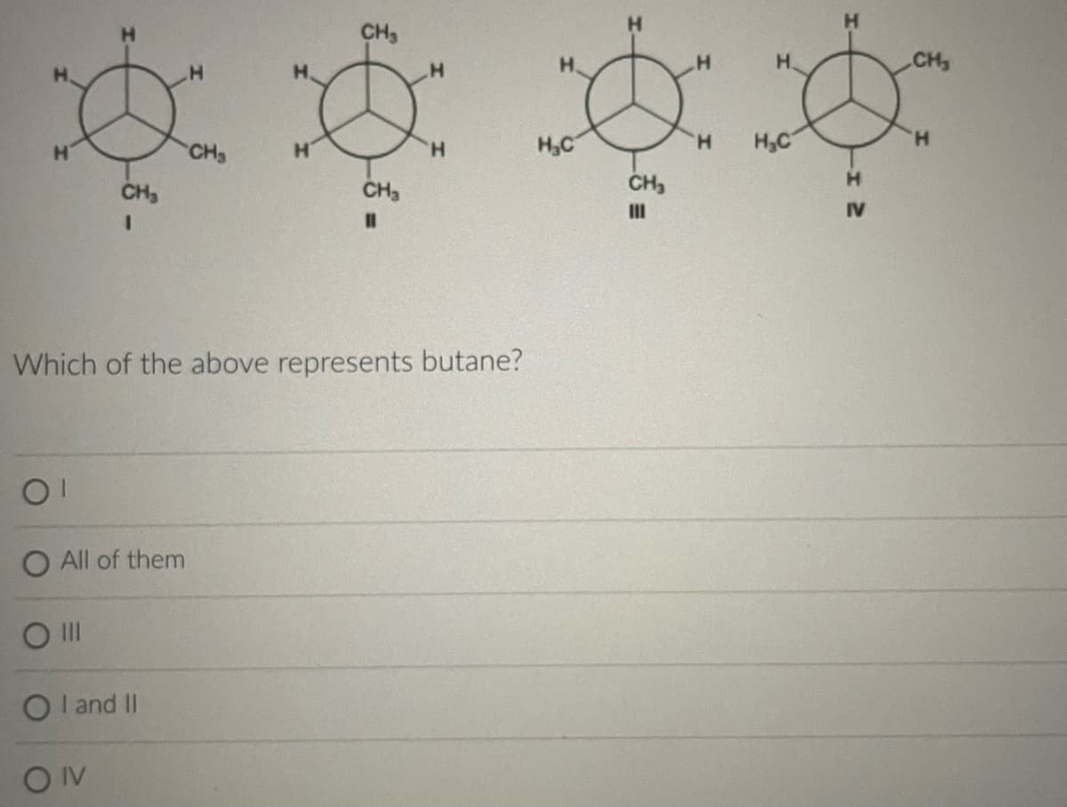 H
H
CH₂
1
01
O All of them
CH3
Ol
OI and II
ON
H
CH3
CH3
Which of the above represents butane?
H
HC
H
CH₂
H
H.
HC
IV
CH₂
H