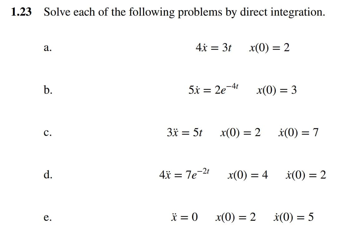 Solve each of the following problems by direct integration.
a.
b.
C.
d.
e.
4x = 3t
5x = 2e
3x = 5t
-4t
4x = 7e-2t
x(0) = 2
x(0) = 3
x(0) = 2
x(0) = 4
* = 0 x(0) = 2
x(0) = 7
x(0) = 2
x(0) = 5