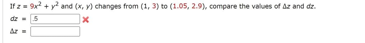 If z =
9x2 + y2 and (x, y) changes from (1, 3) to (1.05, 2.9), compare the values of Az and dz.
dz =
.5
Az =
