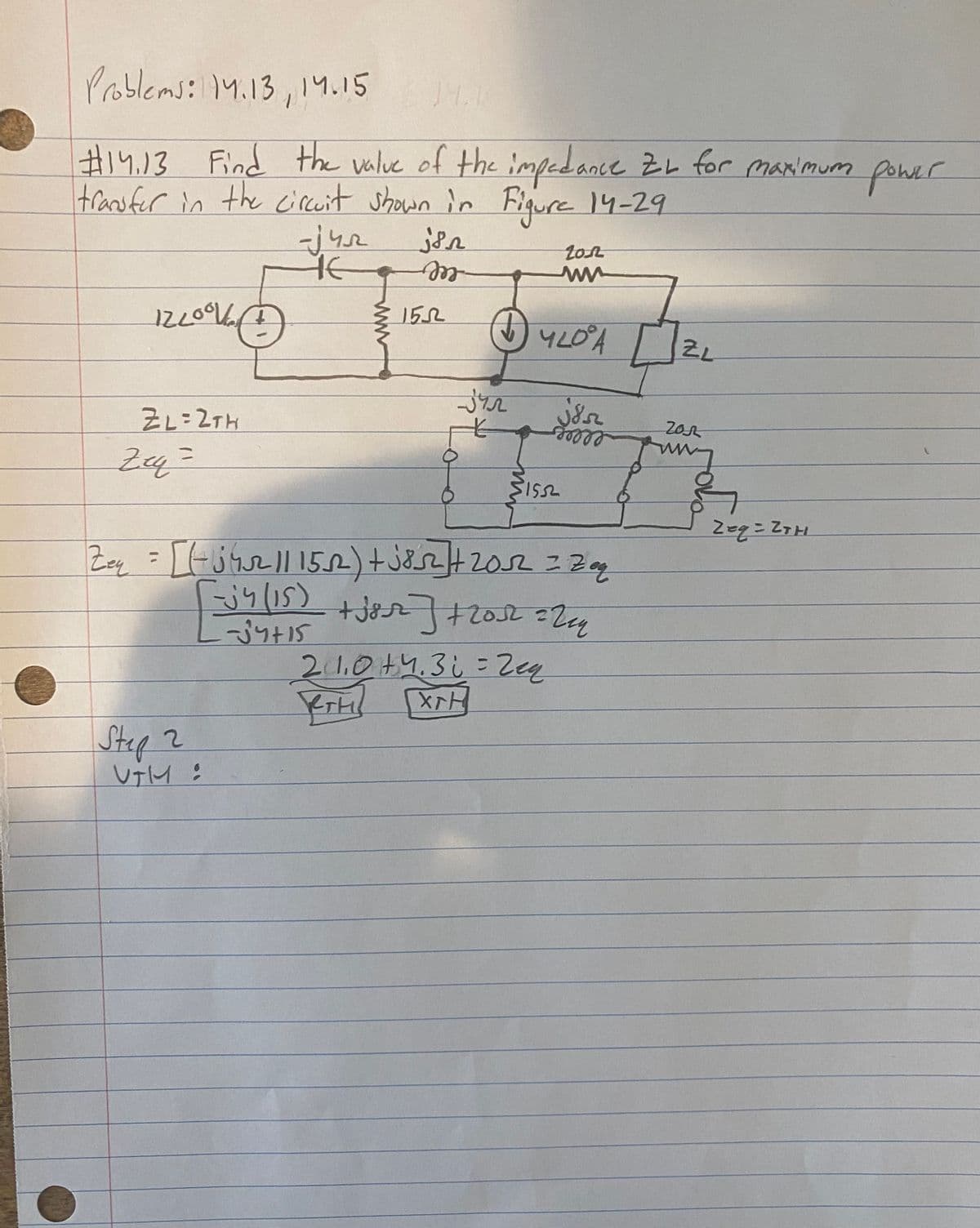 Problems:.13 ,14.15 J.
#14.13
#i4.13 power
Find the valve of the impedance ZL for maximum
foWer
transfer in the circit shown in Fiqure 14-29
eel
YL0A
ZL
ZL=2TH
eeles
%3D
Jリナ15
21.0+4.3: =
Zeg
XッH
Step2
レテトイ :
ww
