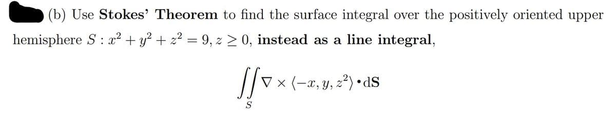 (b) Use Stokes' Theorem to find the surface integral over the positively oriented upper
hemisphere S : x² + y² + z² = 9, z > 0, instead as a line integral,
//v x (-a,y, 2*) •d$
S
