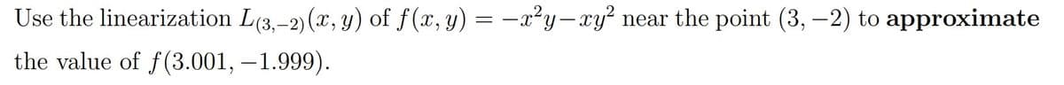 Use the linearization L(3,–2) (x, y) of f(x, y) = -x²y-xy?
near the point (3, -2) to approximate
the value of f(3.001, –1.999).
