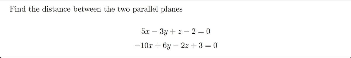 Find the distance between the two parallel planes
5х — Зу + 2 — 2 — 0
-10x + 6y – 2z +3 = 0
