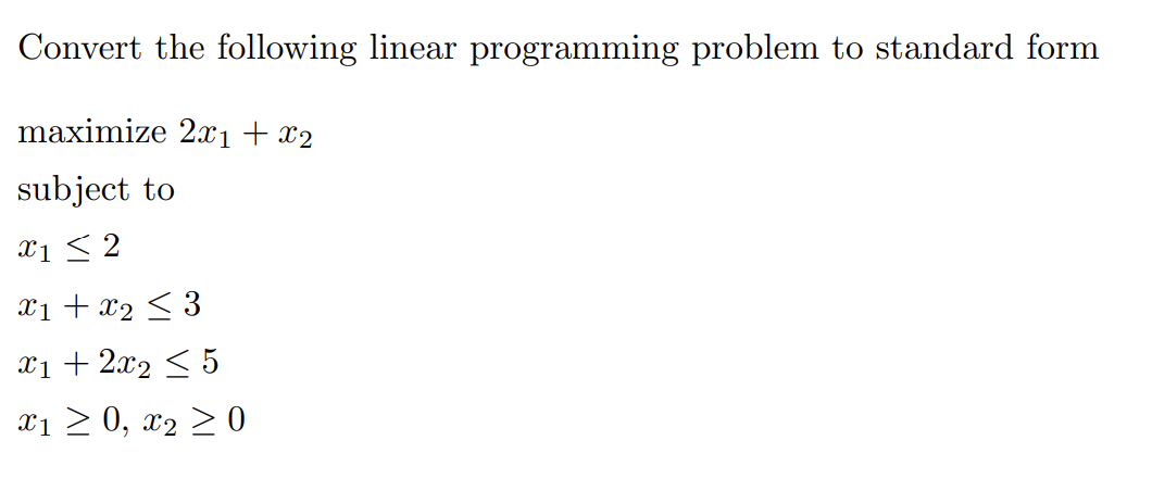 Convert the following linear programming problem to standard form
maximize 2x1 + x2
subject to
X1 ≤ 2
x1 + x₂ ≤ 3
x1 + 2x₂ ≤ 5
x₁ ≥ 0, x₂ ≥ 0