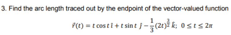 3. Find the arc length traced out by the endpoint of the vector-valued function
1
7(t) = t cos t î + t sin t ĵ –-(2t)ž k; 0 <t< 2n
