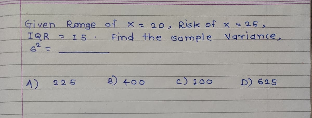 Given Range of x - 20, Risk of x =25>
IQR
15
Find the sample Variance,
%3D
A)
B 400
c) 100
D) 625
225
