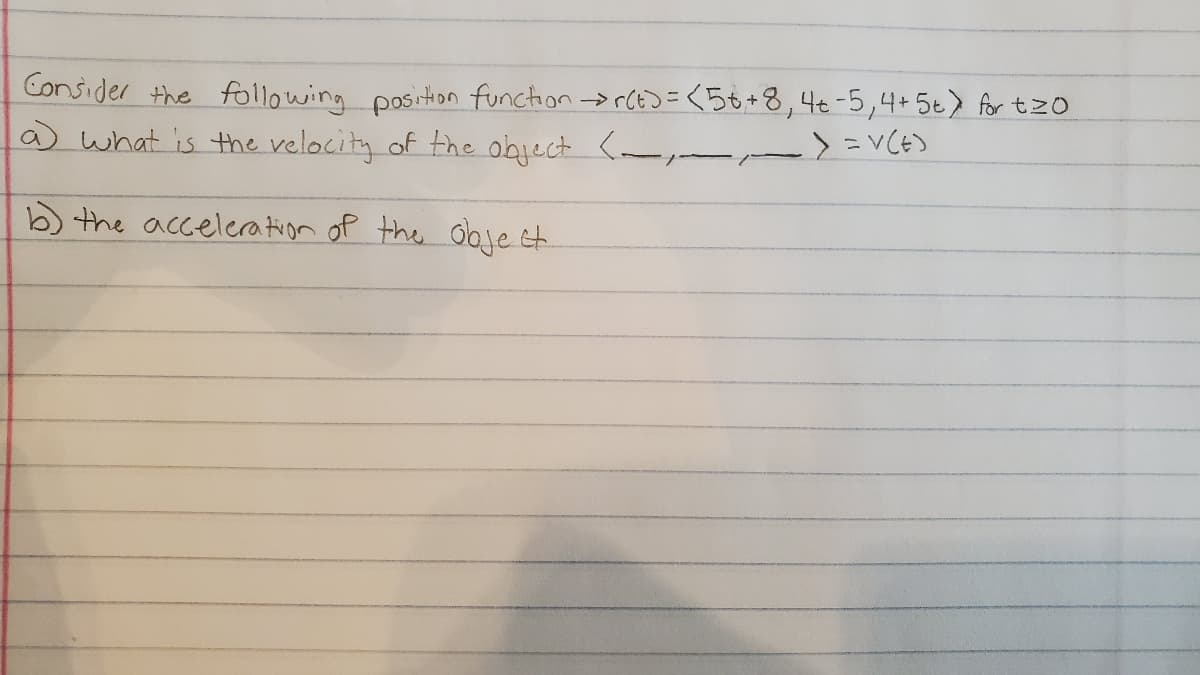 Consider the following position function > CEJ=<58+8,4€-5,4+5€> for tzo
a what is the velocity of the object <_, >=VCt>
b the acceleration of the Ooje et
