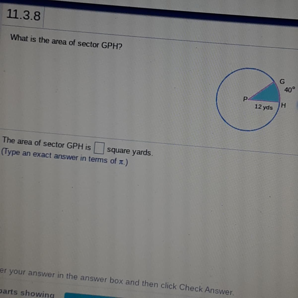 11.3.8
What is the area of sector GPH?
G
40°
12 yds
The area of sector GPH is
square yards.
(Type an exact answer in terms of r.)
er your answer in the answer box and then click Check Answer,
Darts showing
