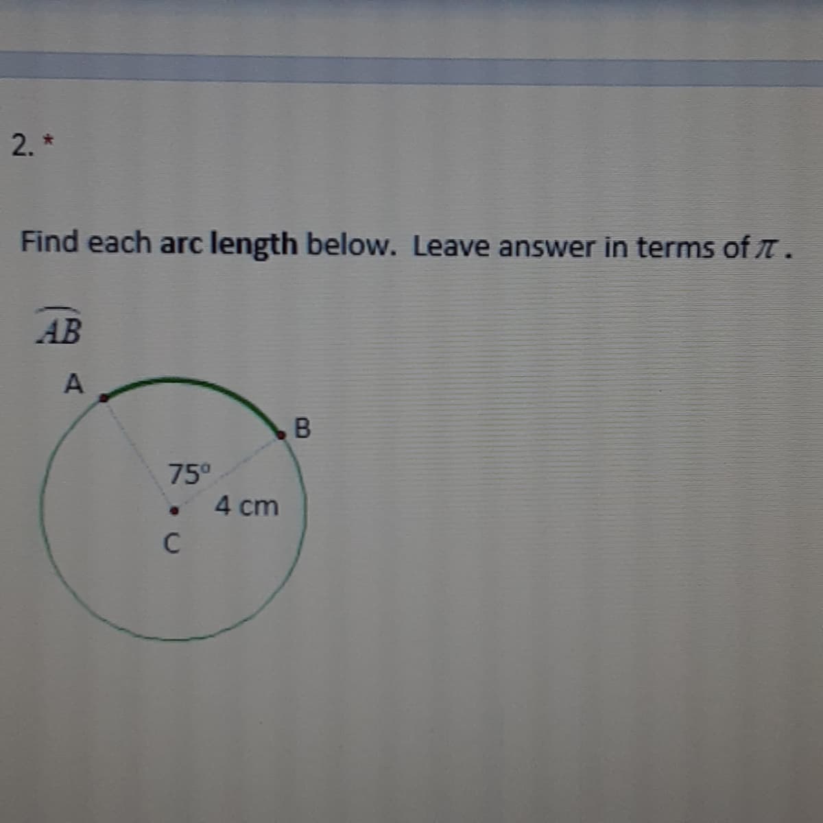 2. *
Find each arc length below. Leave answer in terms of T .
AB
A
В
75°
4 cm
C

