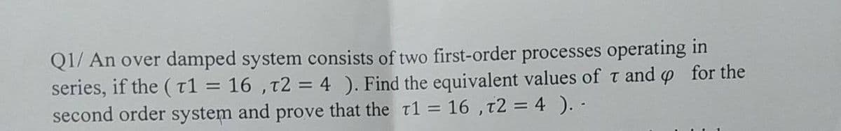 Q1/ An over damped system consists of two first-order processes operating in
16, T2 = 4). Find the equivalent values of T and for the
second order system and prove that the T1 = 16, T2 = 4 ). -
series, if the (T1
=