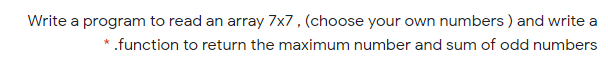 Write a program to read an array 7x7 , (choose your own numbers ) and write a
.function to return the maximum number and sum of odd numbers
