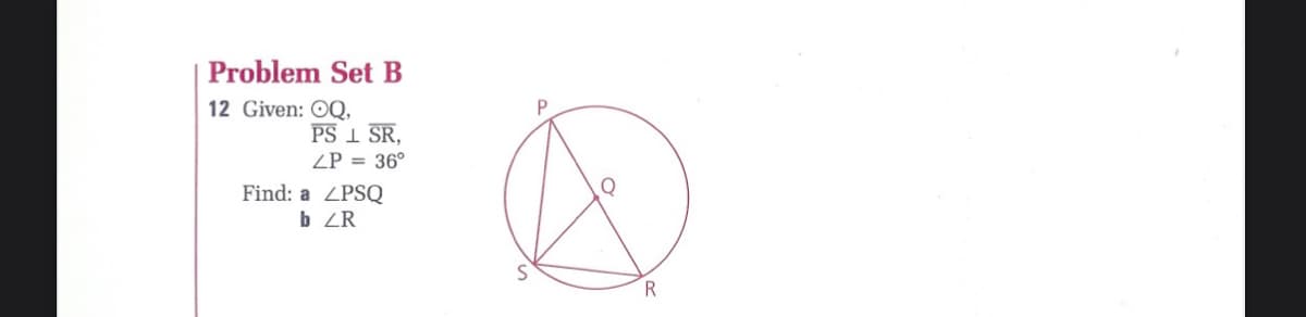 Problem Set B
12 Given: OQ,
PS 1 SR,
ZP = 36°
Find: a ZPSQ
b ZR
