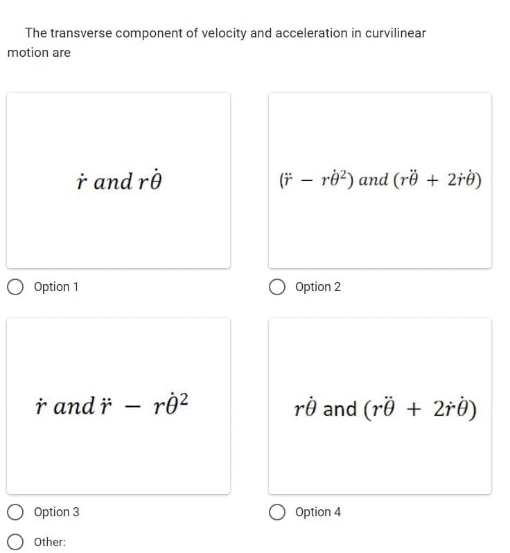 The transverse component of velocity and acceleration in curvilinear
motion are
r and ro
Option 1
randr - rj²
Option 3
Other:
(r r0²) and (rö + 2r0)
Option 2
r0 and (rö + 2r0)
Option 4