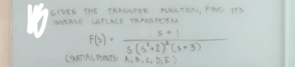 VO
GIVEN THE TRANSFER FUNCTION, FIND ITS
INVERSE LAPLACE TRANSFORM.
S+1
F(s) =
(PARTIAL POINTS:
S (5+2)² (5+3)
A, B,C, D, E)