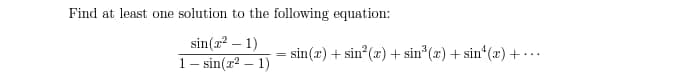 Find at least one solution to the following equation:
sin(r? – 1)
1- sin(r2 – 1)
- sin(x) + sin (x) + sin (x) + sin (x) +…..
%3D
