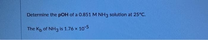 Determine the pOH of a 0.851 M NH3 solution at 25°C.
The Kp of NH3 is 1.76 × 10-5