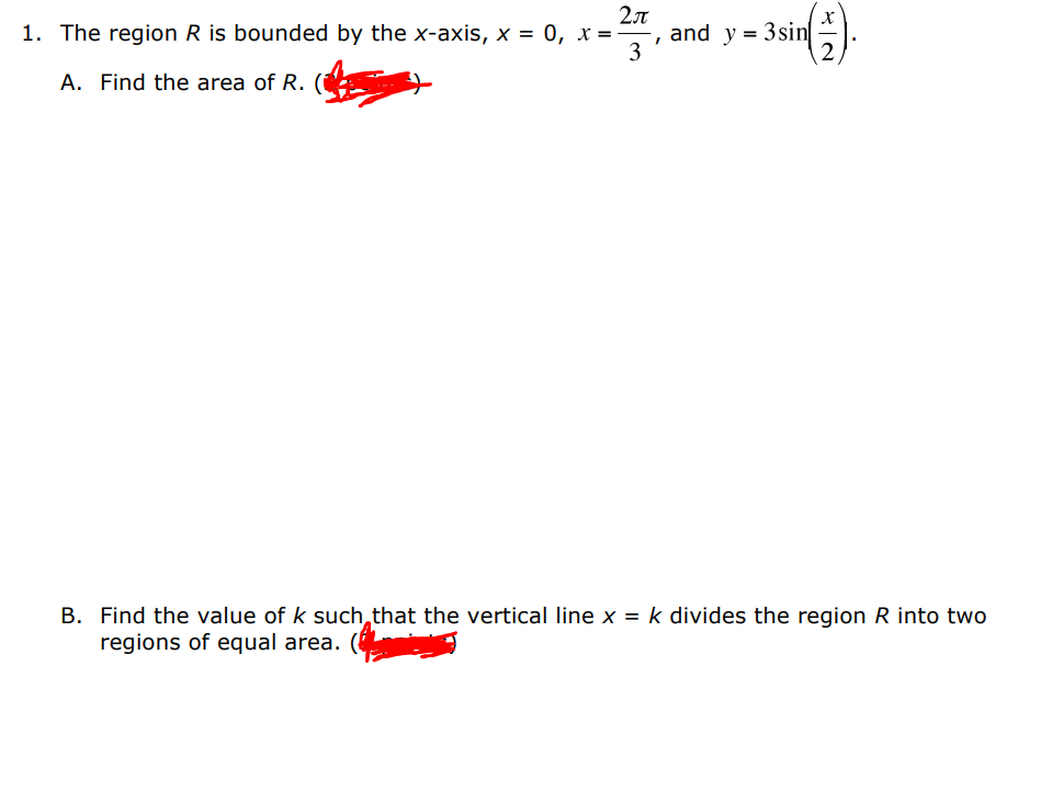 2л
and y = 3sin
3
1. The region R is bounded by the x-axis, x = 0, x =
2
A. Find the area of R.
B. Find the value of k such, that the vertical line x = k divides the region R into two
regions of equal area.
