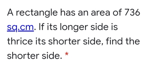 A rectangle has an area of 736
sq.cm. If its longer side is
thrice its shorter side, find the
shorter side. *
