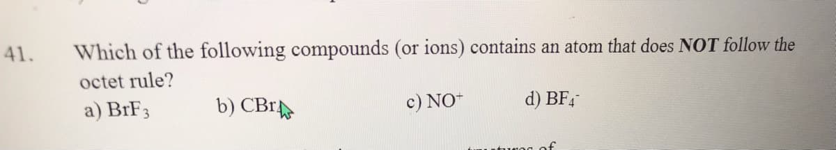 41.
Which of the following compounds (or ions) contains an atom that does NOT follow the
octet rule?
a) BRF3
b) CBr
c) NO+
d) BF,
