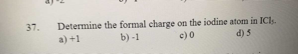 37.
Determine the formal charge
on the iodine atom in ICI5.
d) 5
a) +1
b) -1
c) 0
