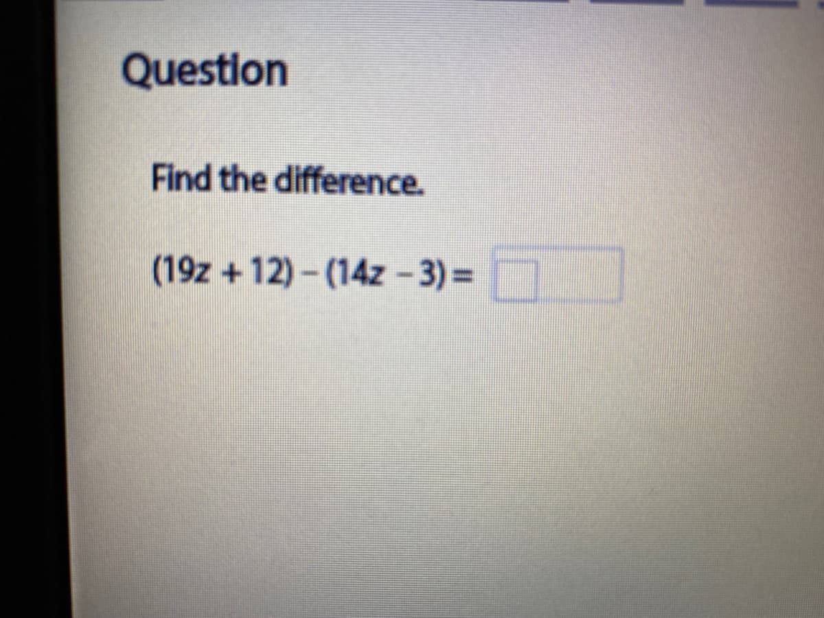 Question
Find the difference.
(19z + 12) - (14z - 3) =
