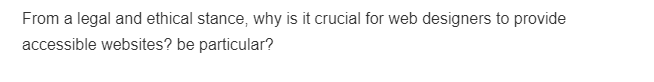 From a legal and ethical stance, why is it crucial for web designers to provide
accessible websites? be particular?