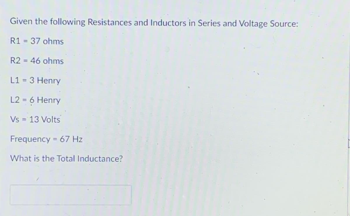 Given the following Resistances and Inductors in Series and Voltage Source:
R1 = 37 ohms
R2 = 46 ohms
L1 = 3 Henry
L2 = 6 Henry
Vs = 13 Volts
%3D
Frequency = 67 Hz
%3D
What is the Total Inductance?
