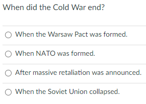 When did the Cold War end?
When the Warsaw Pact was formed.
When NATO was formed.
O After massive retaliation was announced.
When the Soviet Union collapsed.
