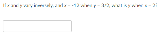 If x and y vary inversely, and x = -12 when y = 3/2, what is y when x = 2?
%3D
