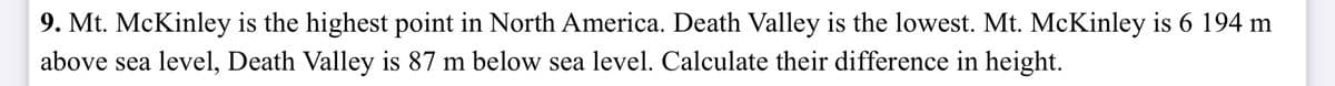 9. Mt. McKinley is the highest point in North America. Death Valley is the lowest. Mt. McKinley is 6 194 m
above sea level, Death Valley is 87 m below sea level. Calculate their difference in height.