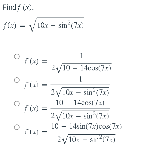 Find f'(x).
f(x) = =
O
V 10x - sin²(7x)
1
f'(x) =
=
2√/10 - 14cos(7x)
1
f(x)
2√10x
-
sin² (7x)
10 14cos(7x)
f'(x) =
2₁/10x sin (7x)
-
10 14sin(7x) cos(7x)
f'(x)
2√10x - sin²(7x)
=
=
=