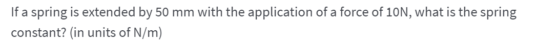 If a spring is extended by 50 mm with the application of a force of 10N, what is the spring
constant? (in units of N/m)
