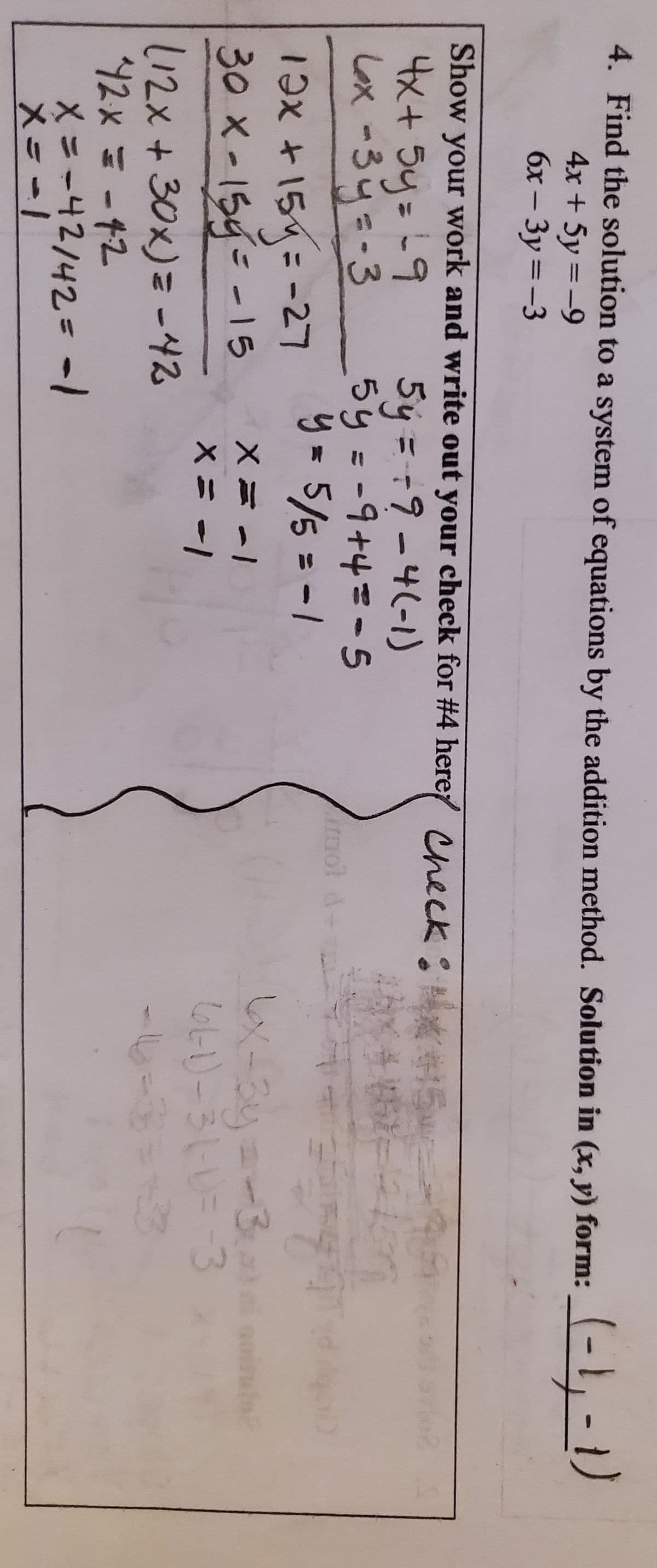 4. Find the solution to a system of equations by the addition method. Solution in (x, y) form:
(-1,-1)
4x + 5y =-9
6x – 3y =-3
%3D
%3D
Show your work and write out your check for #4 here Check: 5
4x+ 5y= -9
Lox -3y=-3
1つx +154=-27
30 x-154- - 15
5y = +9-4(-1)
5y=-9+4=-5
5/5 = -1
-3.
X = -1
(12x+ 30x)= -42
42x=-12
X=-42/42= -1
メニー1
ーレーー
6-3
