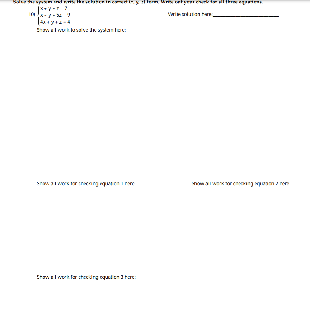 Solve the system and write the solution in correct (x, y, z) form. Write out your check for all three equations.
(x + y + z = 7
10) {x - y + 5z = 9
4x + y + z = 4
Write solution here:
Show all work to solve the system here:
Show all work for checking equation 1 here:
Show all work for checking equation 2 here:
Show all work for checking equation 3 here:
