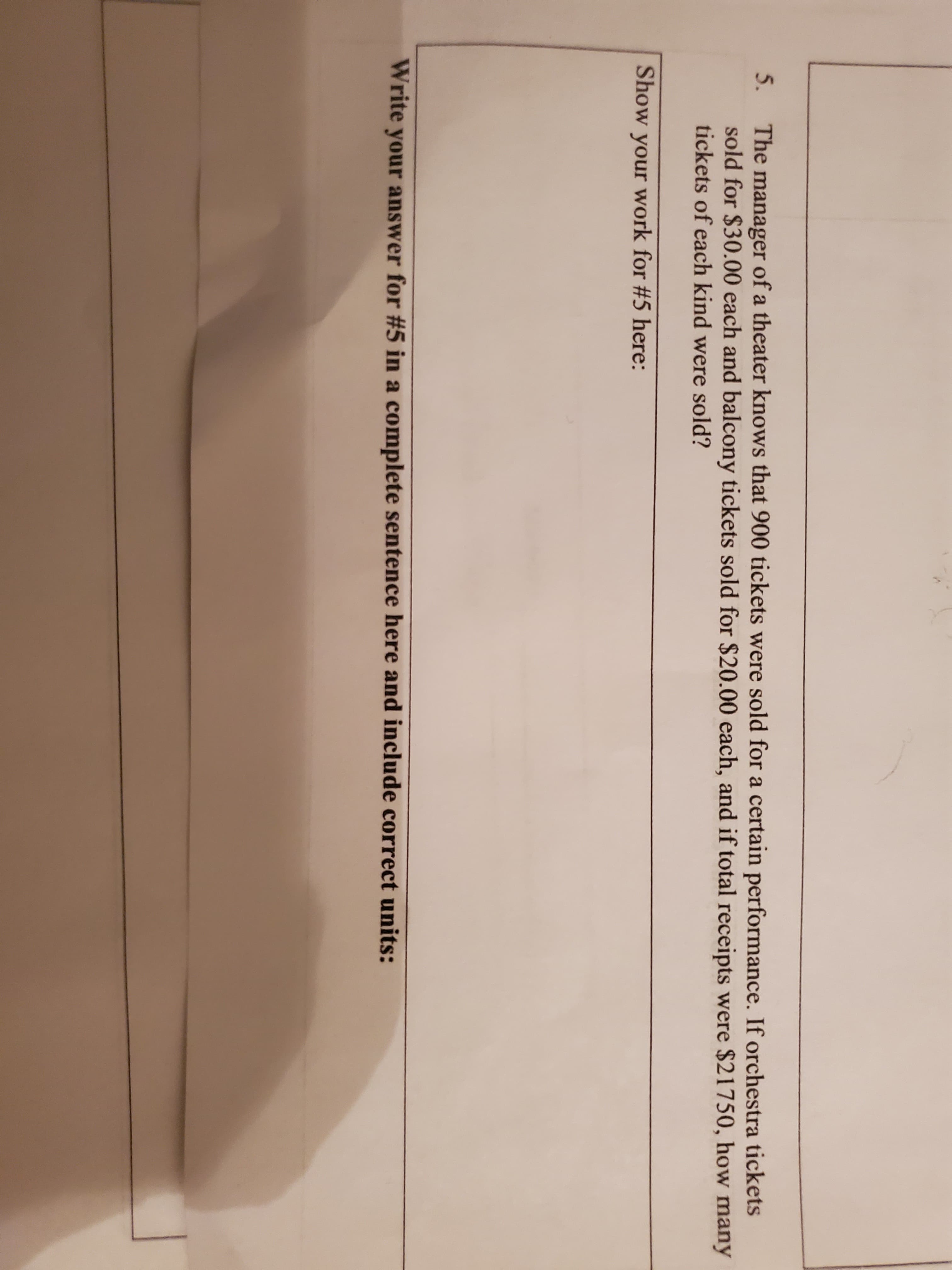 The manager of a theater knows that 900 tickets were sold for a certain performance. If orchestra tickets
sold for $30.00 each and balcony tickets sold for $20.00 each, and if total receipts were $21750, how many
tickets of each kind were sold?
