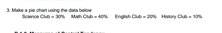 3. Make a pie chart using the data below
Science Club = 30% Math Club = 40%
English Club = 20% History Club = 10%
