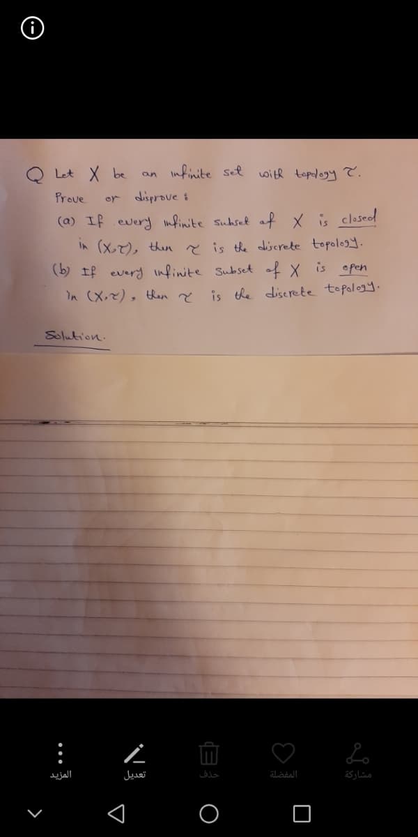 Q Let X be
Infinite sel
with topdogy T.
an
Prove
disprove :
or
(a) If every nfinite suhsel af x s closed
In (X), then ? is the discrete topology.
(b) If every infinite Subset of X is open
In (X,x), than
is the diserete topology.
Solution.
Lo
المزید
تعديل
حذف
المفضلة
مشاركة
